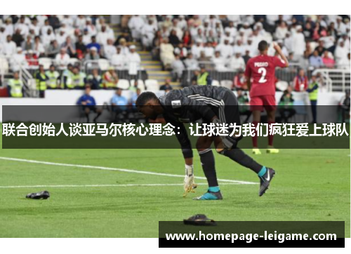 联合创始人谈亚马尔核心理念：让球迷为我们疯狂爱上球队