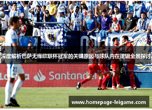 深度解析巴萨无缘欧联杯冠军的关键原因与球队内在逻辑全景探讨