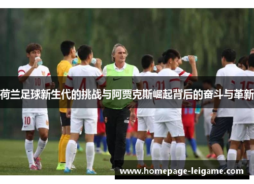 荷兰足球新生代的挑战与阿贾克斯崛起背后的奋斗与革新