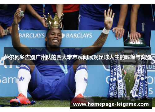 萨尔瓦多告别广州队的四大难忘瞬间展现足球人生的辉煌与离别