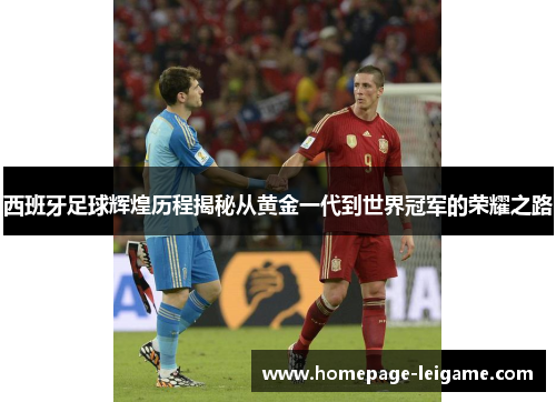 西班牙足球辉煌历程揭秘从黄金一代到世界冠军的荣耀之路