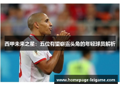 西甲未来之星：五位有望崭露头角的年轻球员解析