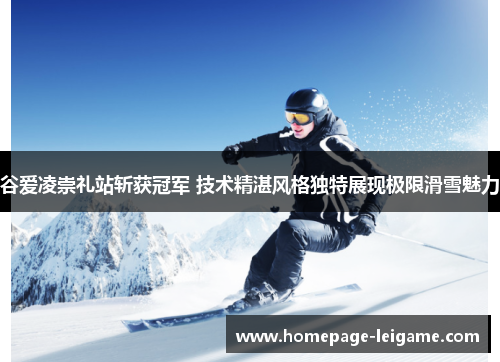 谷爱凌崇礼站斩获冠军 技术精湛风格独特展现极限滑雪魅力