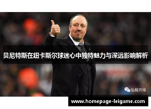 贝尼特斯在纽卡斯尔球迷心中独特魅力与深远影响解析