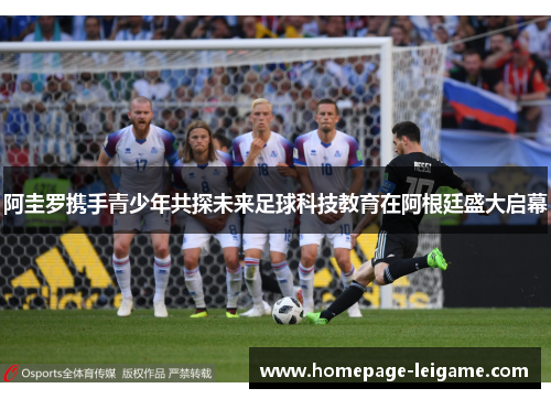 阿圭罗携手青少年共探未来足球科技教育在阿根廷盛大启幕 阿圭罗携手青少年共探未来足球科技教育在阿根廷盛大启幕