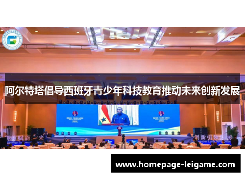 阿尔特塔倡导西班牙青少年科技教育推动未来创新发展