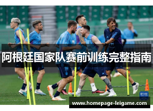阿根廷国家队赛前训练完整指南 阿根廷国家队赛前训练完整指南