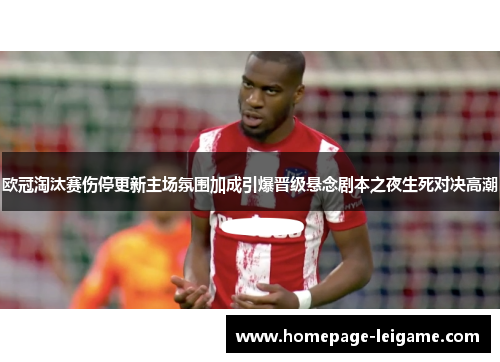 欧冠淘汰赛伤停更新主场氛围加成引爆晋级悬念剧本之夜生死对决高潮