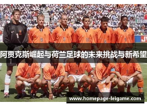 阿贾克斯崛起与荷兰足球的未来挑战与新希望 阿贾克斯崛起与荷兰足球的未来挑战与新希望