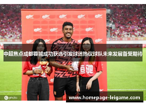 中超焦点成都蓉城成功获选引发球迷热议球队未来发展备受期待