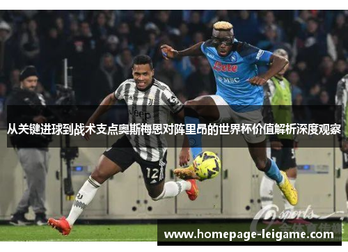 从关键进球到战术支点奥斯梅恩对阵里昂的世界杯价值解析深度观察