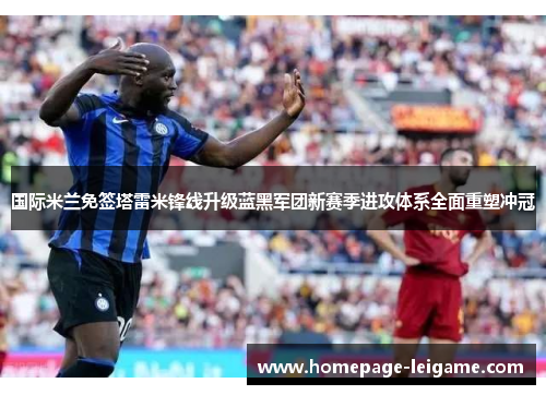 国际米兰免签塔雷米锋线升级蓝黑军团新赛季进攻体系全面重塑冲冠 国际米兰免签塔雷米锋线升级蓝黑军团新赛季进攻体系全面重塑冲冠