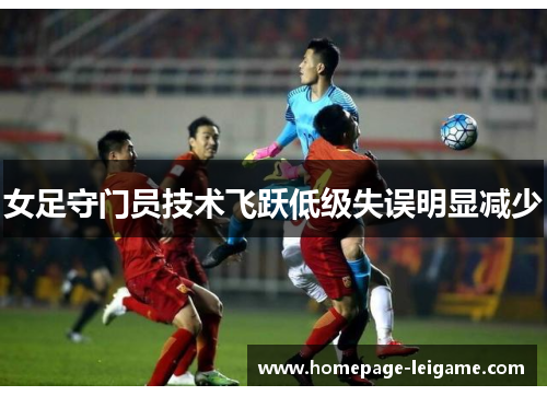 女足守门员技术飞跃低级失误明显减少