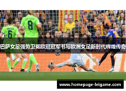 巴萨女足强势卫冕欧冠冠军书写欧洲女足新时代辉煌传奇