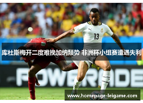 库杜斯梅开二度难挽加纳颓势 非洲杯小组赛遭遇失利