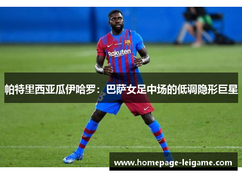 帕特里西亚瓜伊哈罗：巴萨女足中场的低调隐形巨星