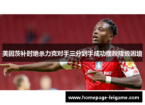 美因茨补时绝杀力克对手三分到手成功摆脱降级困境 美因茨补时绝杀力克对手三分到手成功摆脱降级困境