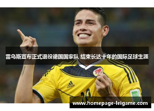 雷乌斯宣布正式退役德国国家队 结束长达十年的国际足球生涯 雷乌斯宣布正式退役德国国家队 结束长达十年的国际足球生涯