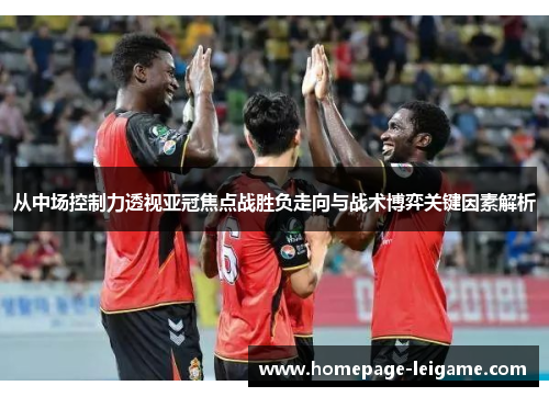 从中场控制力透视亚冠焦点战胜负走向与战术博弈关键因素解析 从中场控制力透视亚冠焦点战胜负走向与战术博弈关键因素解析