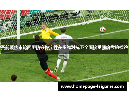 赛前聚焦本轮西甲防守稳定性在多线对抗下全面接受强度考验检验 赛前聚焦本轮西甲防守稳定性在多线对抗下全面接受强度考验检验