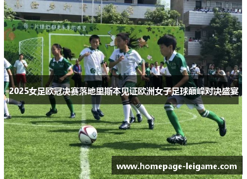 2025女足欧冠决赛落地里斯本见证欧洲女子足球巅峰对决盛宴 2025女足欧冠决赛落地里斯本见证欧洲女子足球巅峰对决盛宴